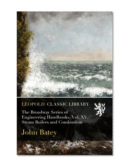 The Broadway Series of Engineering Handbooks, Vol. XV. Steam Boilers and Combustion