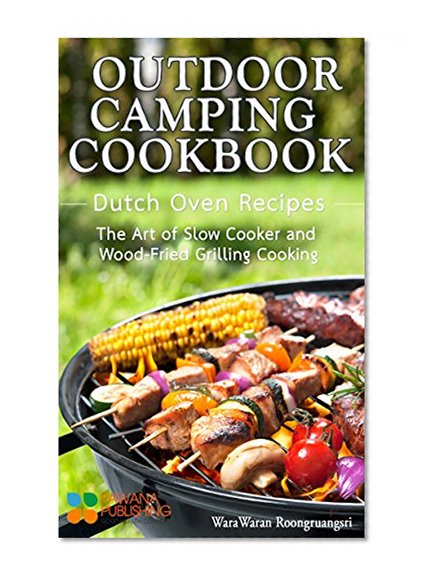 Outdoor Camping Cookbook: Dutch Oven Recipes, The Art of Slow Cooker and Wood-Fried Grilling Cooking