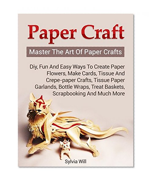 Paper Craft: Master The Art Of Paper Crafts! DIY, Fun and Easy Ways to Create Paper Flowers, Make Cards, Tissue and Crepe-Paper Crafts, Tissue Paper Garlands and much more