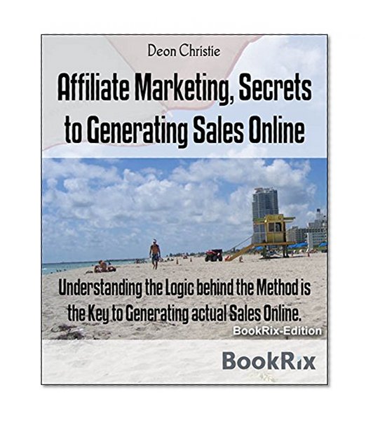 Affiliate Marketing, Secrets to Generating Sales Online: Understanding the Logic behind the Method is the Key to Generating actual Sales Online.