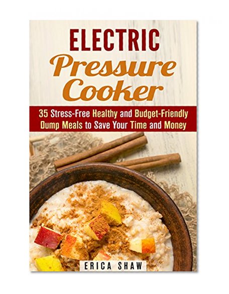 Electric Pressure Cooker: 35 Stress-Free Healthy and Budget-Friendly Dump Meals to Save Your Time and Money (Instant Pot Pressure Cooker & Budget Friendly Recipes)