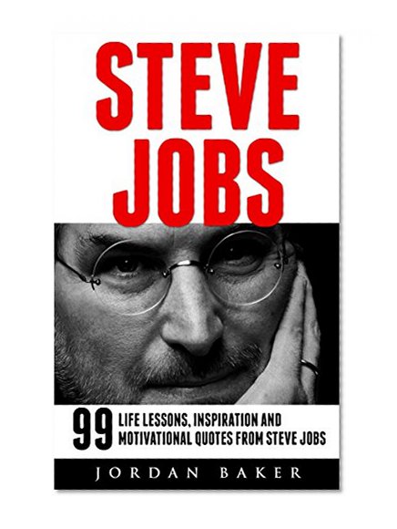Steve Jobs: 66 Best Life Lessons, Quotes And Secrets To Success By Steve Jobs (Steve Jobs Biography, Becoming Steve Jobs, Entrepreneurship)