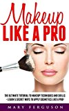 Makeup Like A Pro: The Ultimate Tutorial To Makeup Techniques And Skills - Learn 5 Secret Ways to Apply Cosmetics Like A Pro! (Makeup, Skin Care, Beauty Tips)