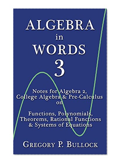 ALGEBRA in WORDS 3:  Notes for Algebra 2, College Algebra & Pre-Calculus on: Functions, Polynomials, Theorems, Rational Functions & Systems of Equations