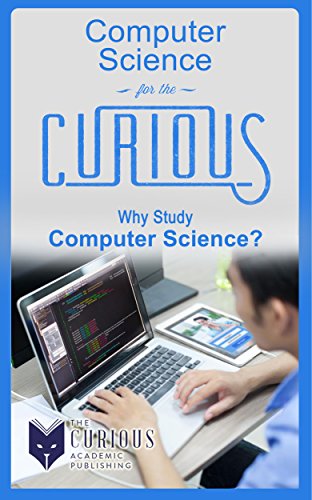 Computer Science for the Curious: Why Study Computer Science? (A Decision-Making Guide to College Majors, Research & Scholarships, and Career Counseling for the College Students and Parents)