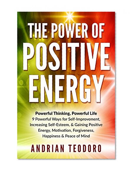The Power of Positive Energy: Powerful Thinking,Powerful Life: 9 Powerful Ways for Self-Improvement,Increasing Self-Esteem,& Gaining Positive Energy,Motivation,Forgiveness,Happiness & Peace of Mind.