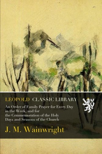 An Order of Family Prayer for Every Day in the Week, and for the Commemoration of the Holy Days and Seasons of the Church