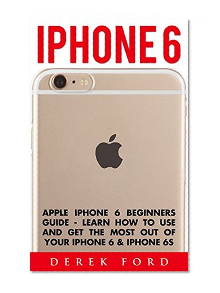 iPhone 6: Apple iPhone 6 Beginners Guide - Learn How To Use And Get The Most Out Of Your iPhone 6 & iPhone 6S (Apple, IOS, iPhone 6/6s/6 Plus)
