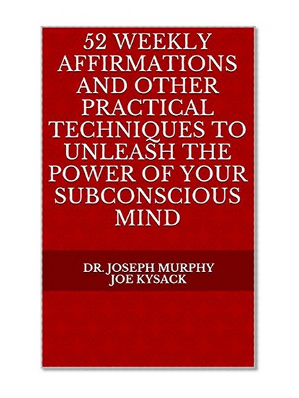 52 Weekly Affirmations and Other Practical Techniques to Unleash the Power of Your Subconscious Mind