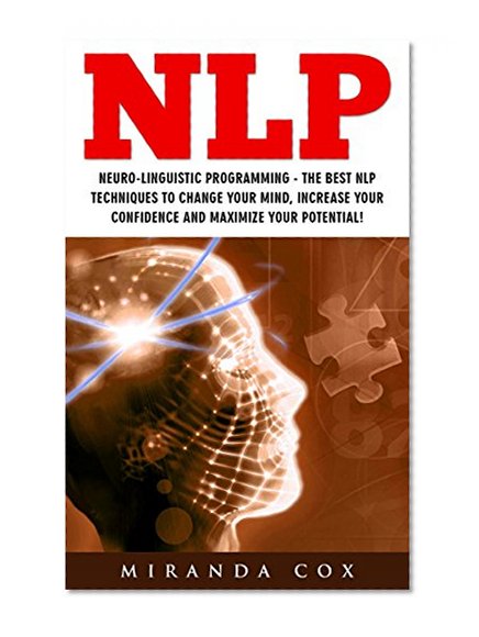 NLP: Neuro-Linguistic Programming - The Best NLP Techniques To Change Your Mind, Increase Your Confidence And Maximize Your Potential! (Neuro-Linguistic Programming, Hypnosis)