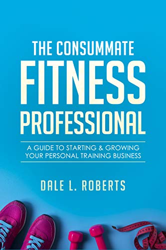 The Consummate Fitness Professional: A Guide to Starting & Growing Your Personal Training Business