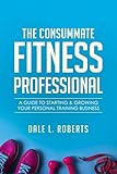 The Consummate Fitness Professional: A Guide to Starting & Growing Your Personal Training Business