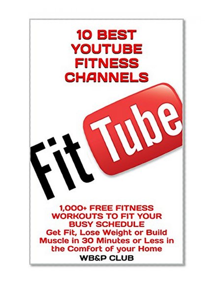 10 BEST YOUTUBE FITNESS CHANNELS: 1,000+ FREE FITNESS WORKOUTS TO FIT YOUR BUSY SCHEDULE Get Fit, Lose Weight or Build Muscle in 30 Minutes or Less in the Comfort of your Home