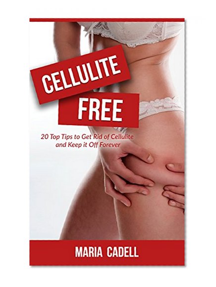 Cellulite Free: 20 Top Tips To Get Rid Of Cellulite And Keep It Off Forever (Weight Loss, Exercise, Skin Care, Recipes)