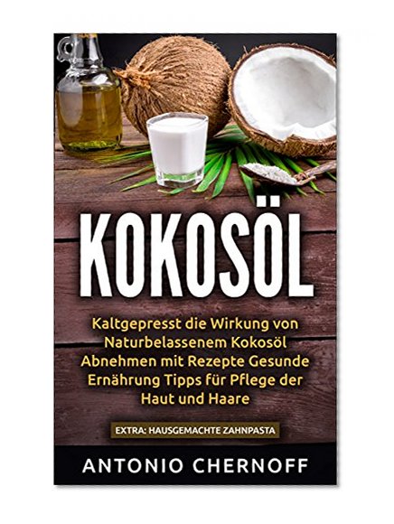 KOKOSÖL: Kaltgepresst die Wirkung von Naturbelassenem Kokosöl  Abnehmen mit Rezepte Gesunde Ernährung Tipps für Pflege der Haut und Haare: EXTRA: Hausgemachte Zahnpasta (German Edition)