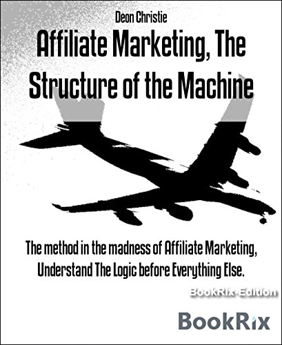 Affiliate Marketing, The Structure of the Machine: The method in the madness of Affiliate Marketing, Understand The Logic before Everything Else.