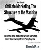 Affiliate Marketing, The Structure of the Machine: The method in the madness of Affiliate Marketing, Understand The Logic before Everything Else.