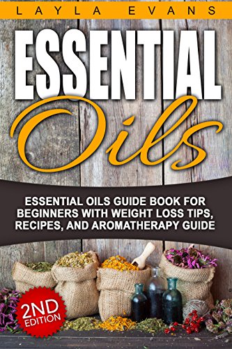 Essential Oils: Essential Oils Guide Book For Beginners With Weight Loss Tips, Recipes, And Aromatherapy Guide (Alternative Medicine, Herbal Remedies, ... Beauty Products, Body Butter, Depression)