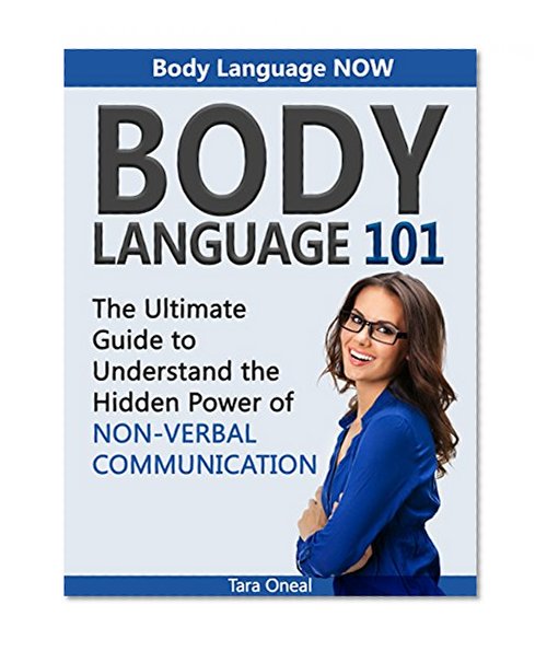 Body Language 101: Body Language NOW. The Ultimate Guide to Understand the Hidden Power of Non-Verbal Communication (Body Language, Body Language 101, body language decoded)