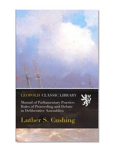 Manual of Parliamentary Practice: Rules of Proceeding and Debate in Deliberative Assemblies