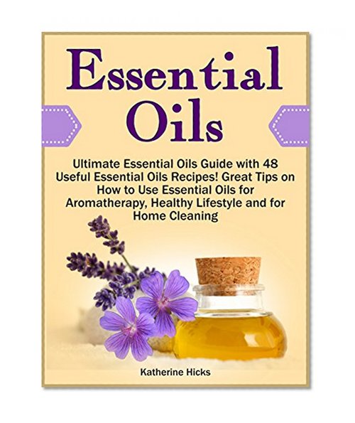Essential Oils: Ultimate Essential Oils Guide with 48 Useful Essential Oils Recipes! Great Tips on How to Use Essential Oils for Aromatherapy, Healthy ... make essential oils, essential oil guide)