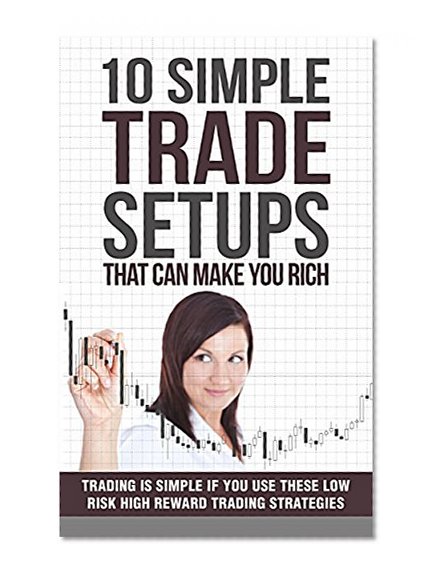 10 Simple Trade Setups That Can Make You Rich: Trading is Simple if You Use These Low Risk High Reward Trading Strategies