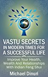 Vastu Secrets in Modern Times for A Successful Life: Improve Your Health,  Wealth And Relationships  With Indian Feng Shui (Vastu Shastra, Vaastu, Vastu ... Interior Design, Vedic Philosophy)