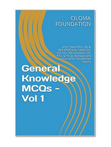 General Knowledge MCQs - Vol I: UPSC, State PSCs, SBI & IBPS (PO/Clerk), NDA/CDS, SSC CGL, RBI Assistant, SSC (CGL & 10+2), Railways and various other competitive exams