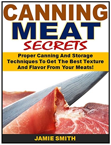Canning Meat Secrets: Proper Canning And Storage Techniques To Get The Best Texture And Flavor From Your Meats!