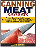 Canning Meat Secrets: Proper Canning And Storage Techniques To Get The Best Texture And Flavor From Your Meats!