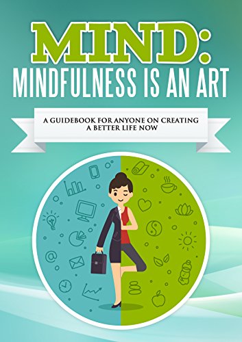 Mind: Mindfulness Is An Art: A Guidebook For Anyone On Creating A Better Life Now (Meditation, Stress Free, Love, Happiness, Passion) (Mindset, Mind Control, Mind Diet, Mind Games, Mindful Eating 5)