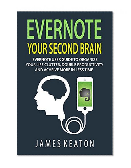 Evernote: Your Second Brain: Evernote User Guide to Organize Your Life Clutter, Double Productivity and Achieve More in Less Time (How to Use Evernote, ... Management, Evernote Essentials)