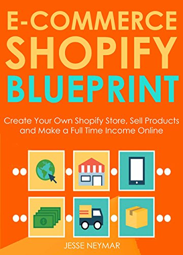 E-Commerce Shopify Blueprint: Create Your Own Shopify Store, Sell Products and Make a Full Time Income Online