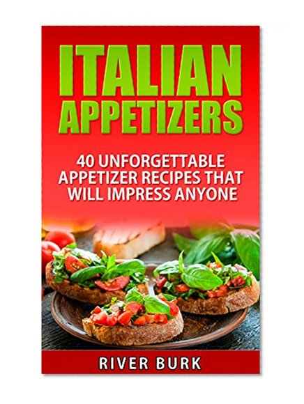 Italian Appetizers: 40 Unforgettable Appetizer Recipes That Will Impress Anyone (Appetizer plates, Authentic Italian, Appetizer cookbook)