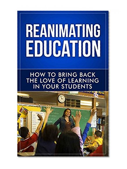 Teaching: Reanimating Education: Increase Student Engagement, Boost Your Creativity, and Transform Your Life as an Educator! (Teach and Grow Rich, Ultimate ... Techniques, Teach Like A Champion Book 1)