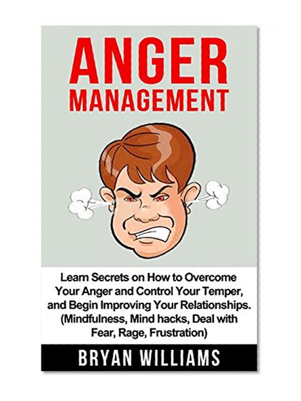 Anger Management: Learn Secrets on How to Overcome Your Anger and Control Your Temper, and Begin Improving Your Relationships. (Mindfullness, Mind Hacks, ... Frustration) (Emotional Mastery Book 1)