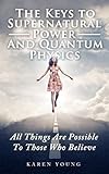 The Keys to Supernatural Power and Quantum Physics: All Things Are Possible To Those Who Believe