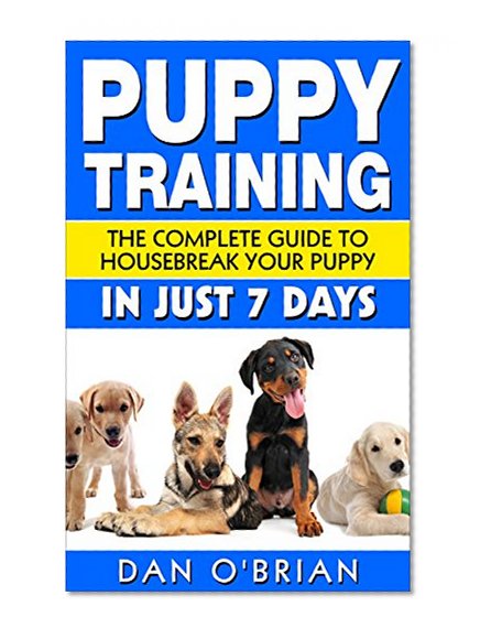Puppy Training: The Complete Guide To Housebreak Your Puppy in Just 7 Days: puppy training, dog training, puppy house breaking, puppy housetraining, house ... guide, dog tricks, potty training, dog)