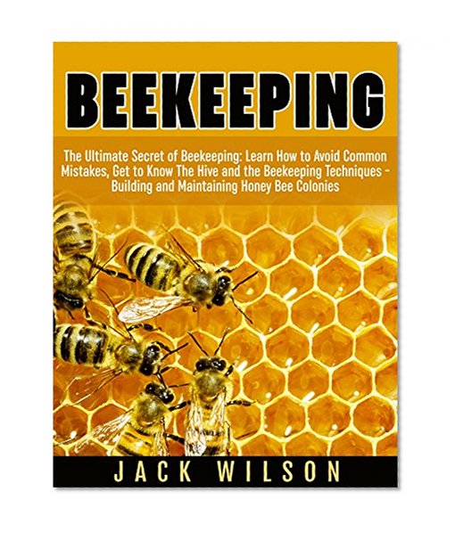Beekeeping: The Ultimate Secret of Beekeeping: Learn How to Avoid Common Mistakes, Get to Know The Hive and the Beekeeping Techniques - Building and Maintaining Honey Bee Colonies