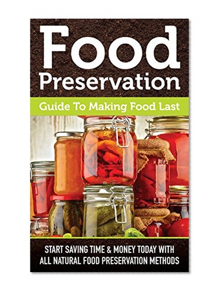 Food Preservation Guide To Making Food Last: Start Saving Time & Money Today With All Natural Food Preservation Methods