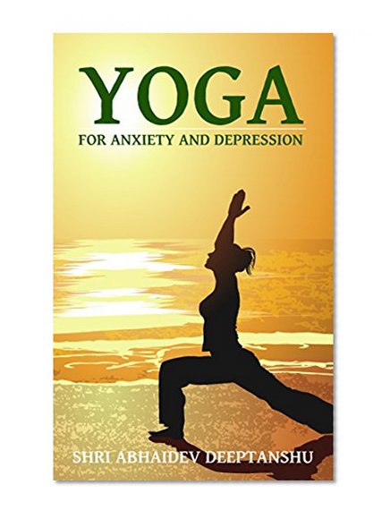Yoga For Anxiety and Depression: Dealing With Anxiety and Depression with Yoga Poses, Breathing and Meditation (Yoga For Life Book 1)