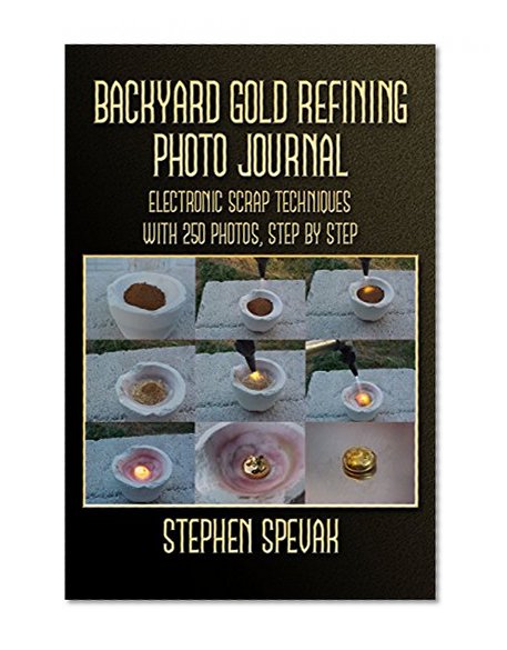 Backyard Gold Refining Photo Journal: Electronic Scrap Techniques, with 250 Photos, Step by Step