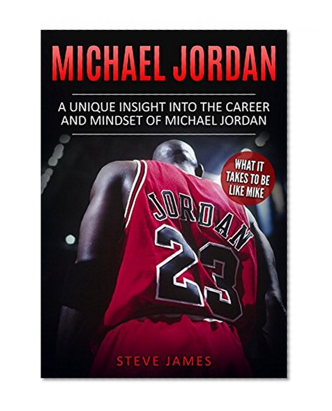 Michael Jordan: A Unique Insight into the Career and Mindset of Michael Jordan (What it Takes to Be Like Mike) (Basketball Biographies)