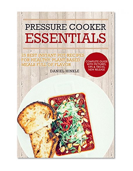 Pressure Cooker Essentials: 25 Best Instant Pot Recipes for Healthy, Plant-Based Meals Full of Flavor: whole foods, vegan recipes, healthy recipes (DH Kitchen Book 30)