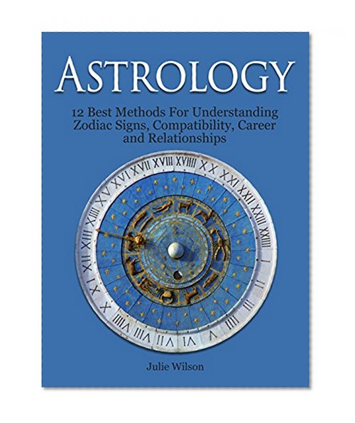 Astrology: 12 Best Methods For Understanding Zodiac Signs, Compatibility, Career and Relationships (Astrology And Zodiac Guide, Zodiac Signs, Astrology)