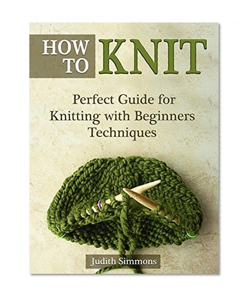 How To Knit: Perfect Guide for Knitting with Beginners Techniques (How to knit, How to knit a hat, How to knit for beginners)