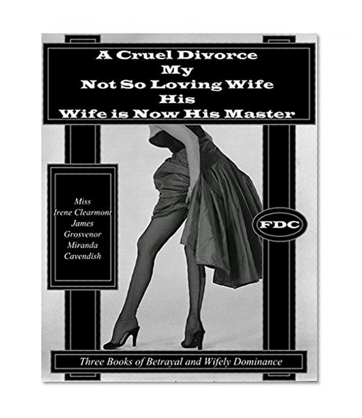 A Cruel Divorce - My Not So Loving Wife - His Wife is Now His Master: Three Books of Betrayal and Wifely Dominance