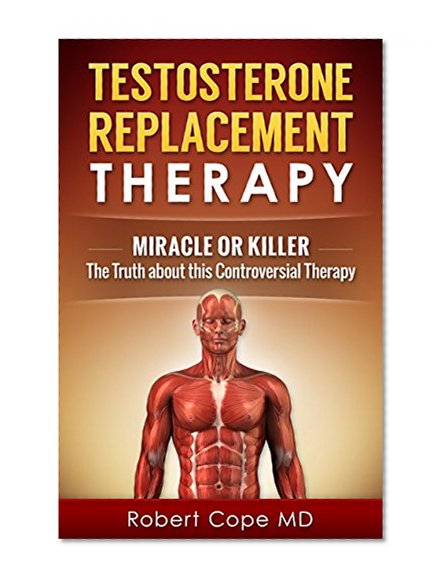 Testosterone Replacement Therapy - Miracle or Killer: The Truth about this Controversial Therapy