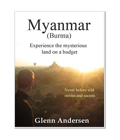 Myanmar ( Burma ) Experience the mysterious land on a Budget: Myanmar Travel Guide : Never Before Told Stories and Secrets