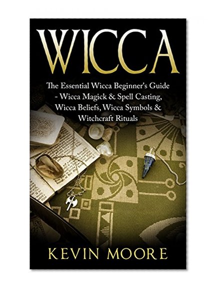 Wicca: The Essential Wicca Beginner's Guide -  Wicca Magick & Spell Casting, Wicca Beliefs, Wicca Symbols & Witchcraft Rituals (Wiccan Tips, Wicca Crystals, Candles, Stones & Herbalism)